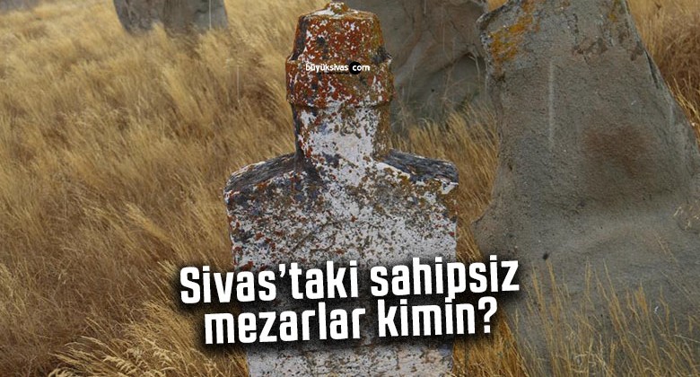 Sivas’taki sahipsiz mezarlar kimin?