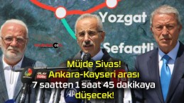 Müjde Sivas! Ankara-Kayseri arası 7 saatten 1 saat 45 dakikaya düşecek!