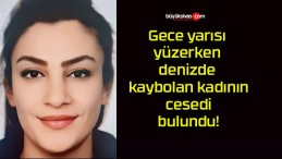 Gece yarısı yüzerken denizde kaybolan kadının cesedi bulundu!