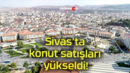 Sivas’ta konut satışları yükseldi!