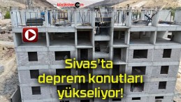 Sivas’ta deprem konutları yükseliyor!