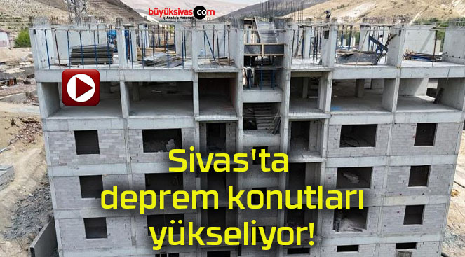 Sivas’ta deprem konutları yükseliyor!