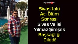 Sivas’taki Acı Ölüm Sonrası Sivas Valisi Yılmaz Şimşek Başsağlığı Diledi!