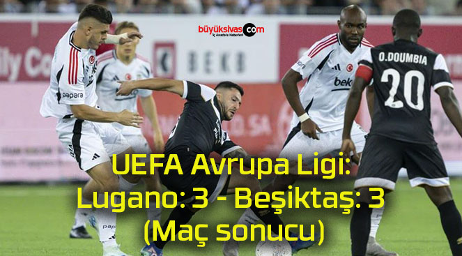 UEFA Avrupa Ligi: Lugano: 3 – Beşiktaş: 3 (Maç sonucu)