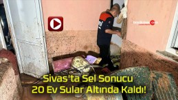 Sivas’ta Sel Sonucu 20 Ev Sular Altında Kaldı!