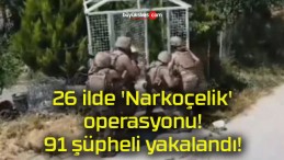 26 ilde ‘Narkoçelik’ operasyonu! 91 şüpheli yakalandı!