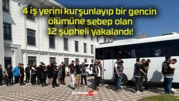 4 iş yerini kurşunlayıp bir gencin ölümüne sebep olan 12 şüpheli yakalandı!