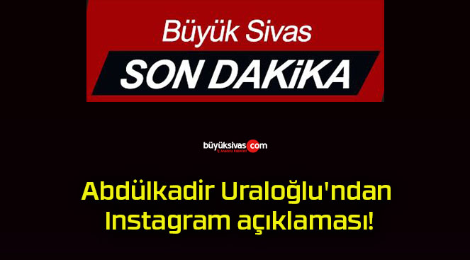 Abdülkadir Uraloğlu’ndan Instagram açıklaması!