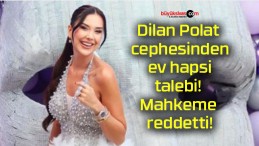 Dilan Polat cephesinden ev hapsi talebi! Mahkeme reddetti!