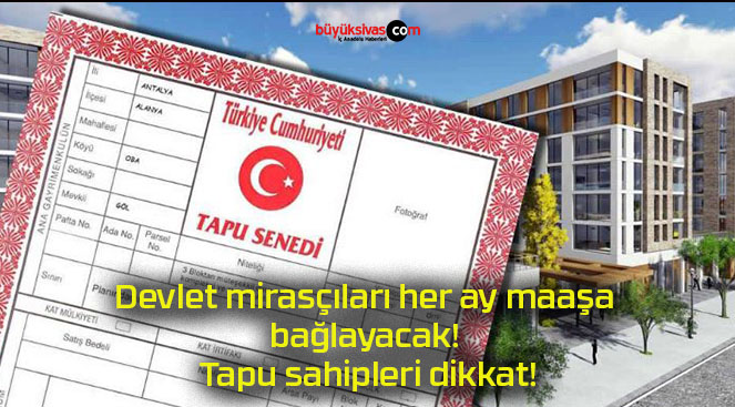 Devlet mirasçıları her ay maaşa bağlayacak! Tapu sahipleri dikkat!