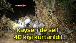 Kayseri’de sel! 40 kişi kurtarıldı!