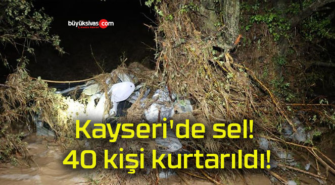 Kayseri’de sel! 40 kişi kurtarıldı!