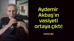 Aydemir Akbaş’ın vasiyeti ortaya çıktı!