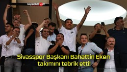 Sivasspor Başkanı Bahattin Eken takımını tebrik etti!