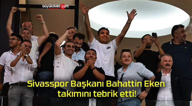 Sivasspor Başkanı Bahattin Eken takımını tebrik etti!