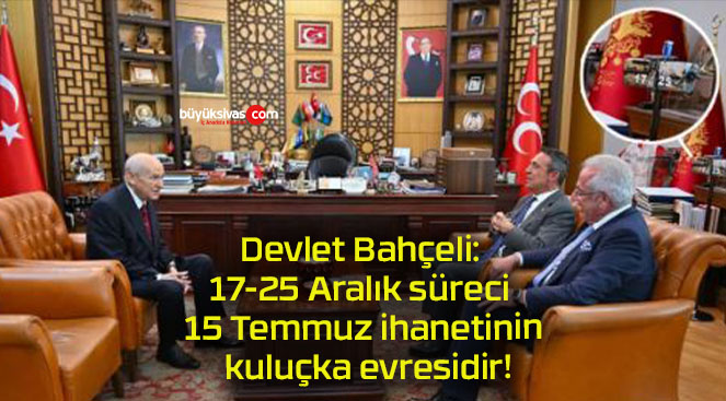 Devlet Bahçeli: 17-25 Aralık süreci 15 Temmuz ihanetinin kuluçka evresidir!