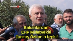 Bakanlardan CHP Milletvekili Tuncay Özkan’a tepki!