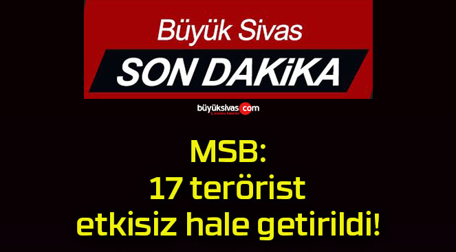 MSB: 17 terörist etkisiz hale getirildi!