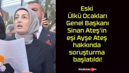 Eski Ülkü Ocakları Genel Başkanı Sinan Ateş’in eşi Ayşe Ateş hakkında soruşturma başlatıldı!