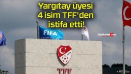 Yargıtay üyesi 4 isim TFF’den istifa etti!