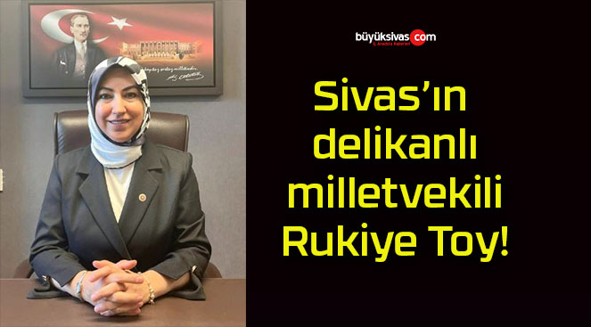 Sivas’ın delikanlı milletvekili Rukiye Toy!