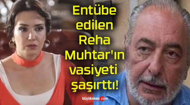 Entübe edilen Reha Muhtar’ın vasiyeti şaşırttı!