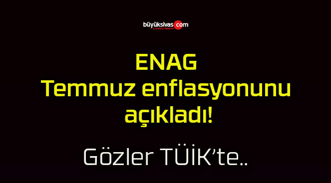 ENAG Temmuz enflasyonunu açıkladı!