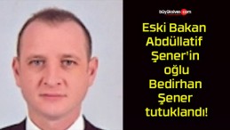 Eski Bakan Abdüllatif Şener’in oğlu Bedirhan Şener tutuklandı!