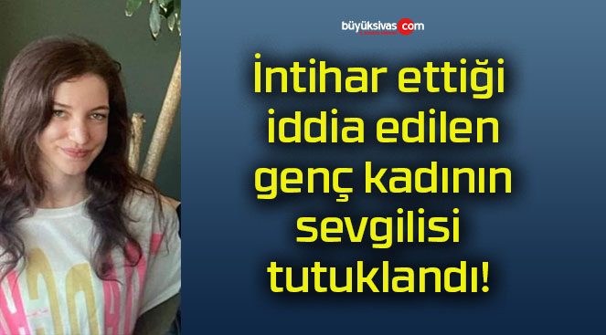 İntihar ettiği iddia edilen genç kadının sevgilisi tutuklandı!