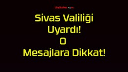 Sivas Valiliği Uyardı! O Mesajlara Dikkat!