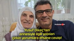 Yusuf Dikeç’ten annesiyle ilgili yapılan çirkin yorumlara efsane cevap!