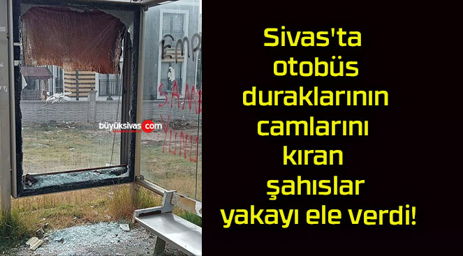 Sivas’ta otobüs duraklarının camlarını kıran şahıslar yakayı ele verdi!