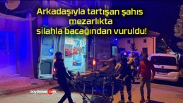 Arkadaşıyla tartışan şahıs mezarlıkta silahla bacağından vuruldu!