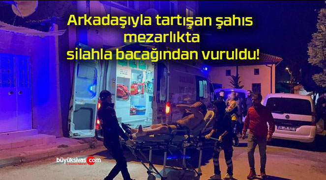 Arkadaşıyla tartışan şahıs mezarlıkta silahla bacağından vuruldu!