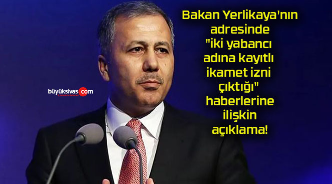 Bakan Yerlikaya’nın adresinde “iki yabancı adına kayıtlı ikamet izni çıktığı” haberlerine ilişkin açıklama!