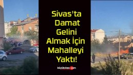 Sivas’ta Damat Gelini Almak İçin Mahalleyi Yaktı!