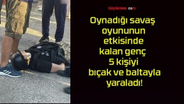 Oynadığı savaş oyununun etkisinde kalan genç 5 kişiyi bıçak ve baltayla yaraladı!