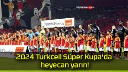 2024 Turkcell Süper Kupa’da heyecan yarın!