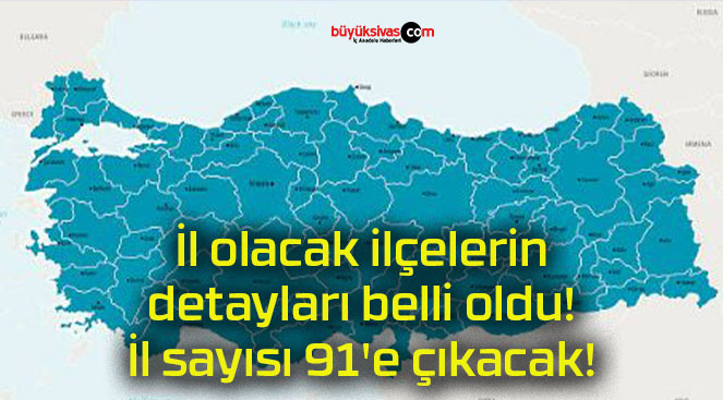 İl olacak ilçelerin detayları belli oldu! İl sayısı 91’e çıkacak!