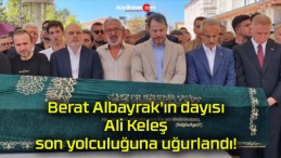 Berat Albayrak’ın dayısı Ali Keleş son yolculuğuna uğurlandı!