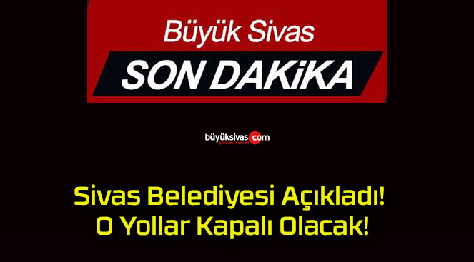 Sivas Belediyesi Açıkladı! O Yollar Kapalı Olacak!