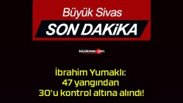 İbrahim Yumaklı: 47 yangından 30’u kontrol altına alındı!