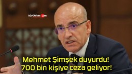 Mehmet Şimşek duyurdu! 700 bin kişiye ceza geliyor!