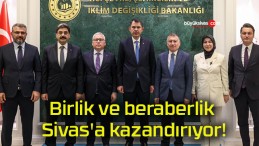 Birlik ve beraberlik Sivas’a kazandırıyor!