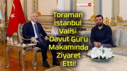 Toraman İstanbul Valisi Davut Gül’ü Makamında Ziyaret Etti!