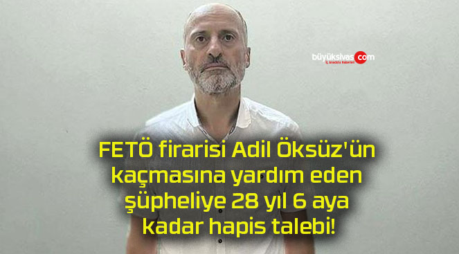 FETÖ firarisi Adil Öksüz’ün kaçmasına yardım eden şüpheliye 28 yıl 6 aya kadar hapis talebi!