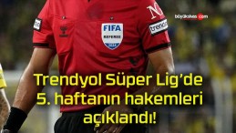 Trendyol Süper Lig’de 5. haftanın hakemleri açıklandı!