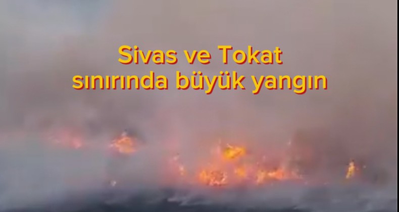 Sivas ve Tokat sınırında büyük yangın