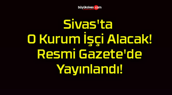 Sivas’ta O Kurum İşçi Alacak! Resmi Gazete’de Yayınlandı!