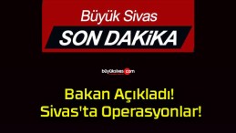 Bakan Açıkladı! Sivas’ta Operasyonlar!